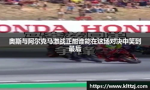 奥斯与阿尔克马激战正酣谁能在这场对决中笑到最后