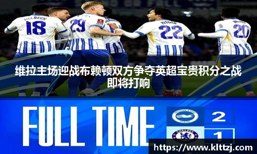 维拉主场迎战布赖顿双方争夺英超宝贵积分之战即将打响