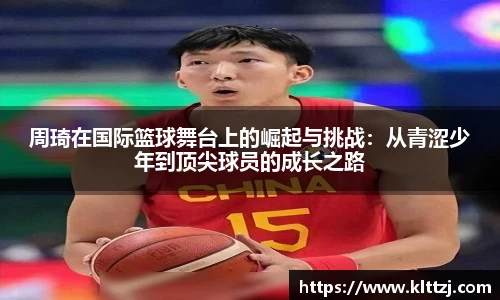 周琦在国际篮球舞台上的崛起与挑战：从青涩少年到顶尖球员的成长之路