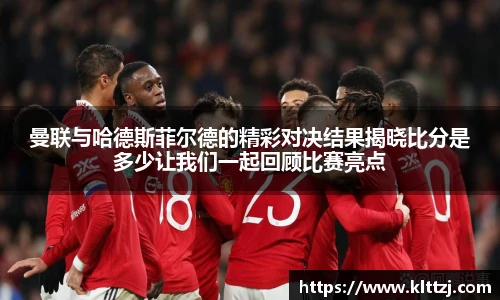 曼联与哈德斯菲尔德的精彩对决结果揭晓比分是多少让我们一起回顾比赛亮点